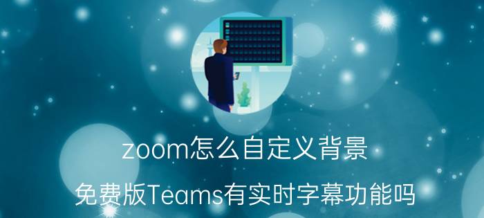 zoom怎么自定义背景 免费版Teams有实时字幕功能吗？